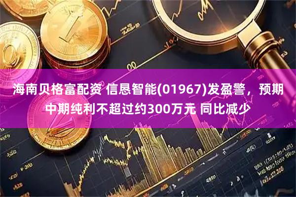 海南贝格富配资 信恳智能(01967)发盈警，预期中期纯利不超过约300万元 同比减少