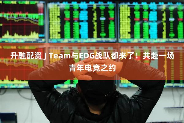 升融配资 J Team与EDG战队都来了！共赴一场青年电竞之约
