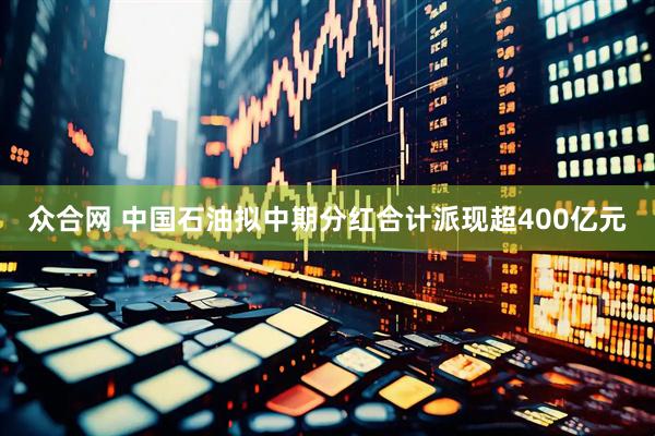 众合网 中国石油拟中期分红合计派现超400亿元