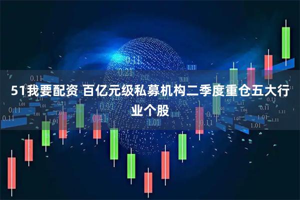 51我要配资 百亿元级私募机构二季度重仓五大行业个股