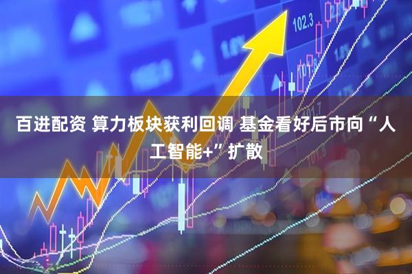 百进配资 算力板块获利回调 基金看好后市向“人工智能+”扩散