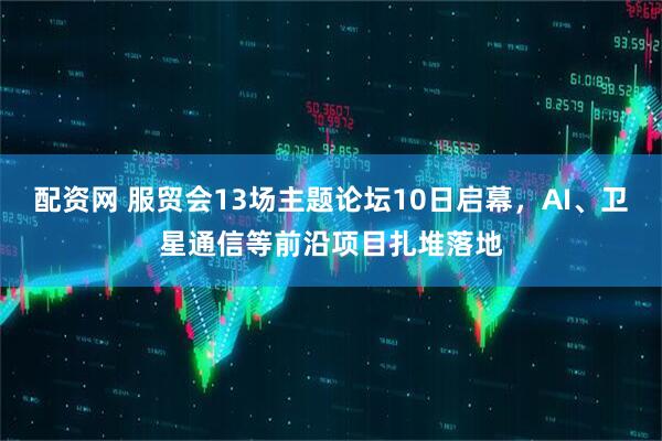 配资网 服贸会13场主题论坛10日启幕，AI、卫星通信等前沿项目扎堆落地