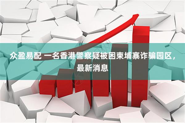 众盈易配 一名香港警察疑被困柬埔寨诈骗园区，最新消息