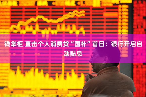 钱掌柜 直击个人消费贷“国补”首日：银行开启自动贴息