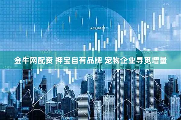 金牛网配资 押宝自有品牌 宠物企业寻觅增量