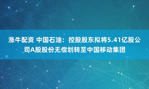 涨牛配资 中国石油：控股股东拟将5.41亿股公司A股股份无偿划转至中国移动集团