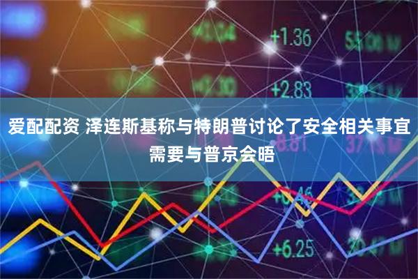 爱配配资 泽连斯基称与特朗普讨论了安全相关事宜 需要与普京会晤
