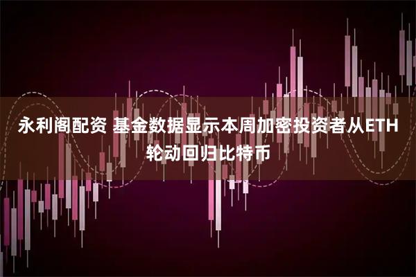 永利阁配资 基金数据显示本周加密投资者从ETH轮动回归比特币