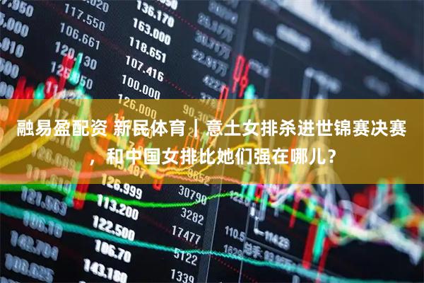融易盈配资 新民体育｜意土女排杀进世锦赛决赛，和中国女排比她们强在哪儿？