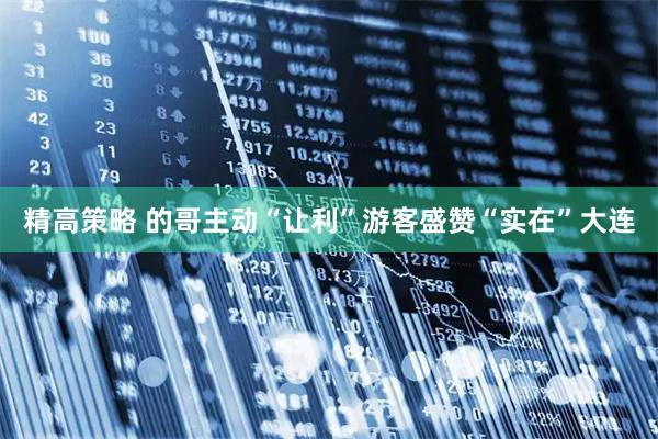 精高策略 的哥主动“让利”游客盛赞“实在”大连