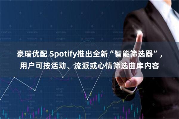 豪瑞优配 Spotify推出全新“智能筛选器”，用户可按活动、流派或心情筛选曲库内容
