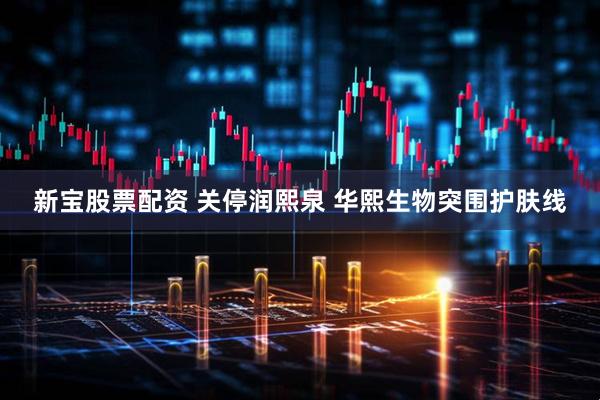 新宝股票配资 关停润熙泉 华熙生物突围护肤线