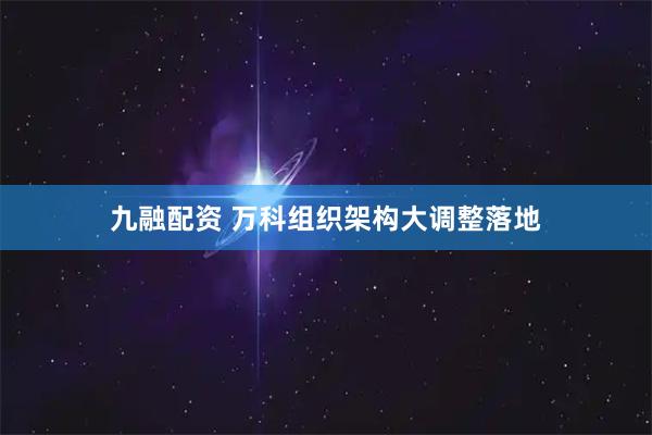 九融配资 万科组织架构大调整落地