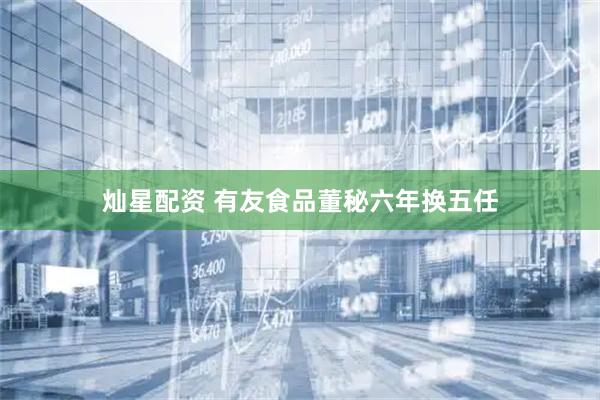 灿星配资 有友食品董秘六年换五任