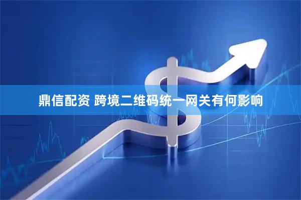 鼎信配资 跨境二维码统一网关有何影响