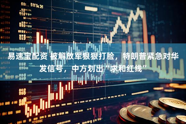 易速宝配资 被解放军狠狠打脸，特朗普紧急对华发信号，中方划出“求和红线”