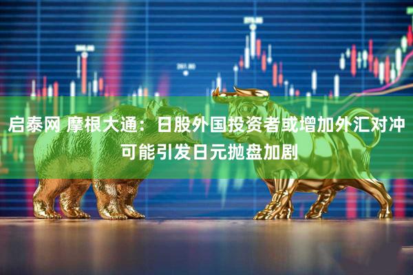 启泰网 摩根大通：日股外国投资者或增加外汇对冲 可能引发日元抛盘加剧