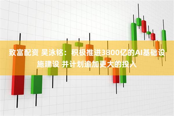 致富配资 吴泳铭：积极推进3800亿的AI基础设施建设 并计划追加更大的投入