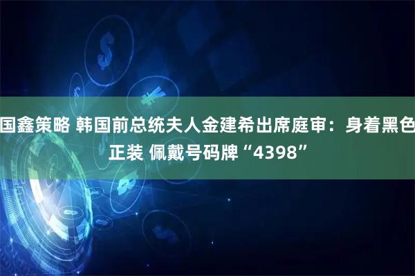 国鑫策略 韩国前总统夫人金建希出席庭审：身着黑色正装 佩戴号码牌“4398”