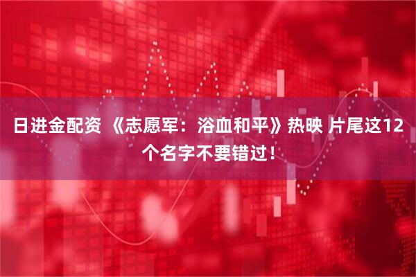 日进金配资 《志愿军：浴血和平》热映 片尾这12个名字不要错过！