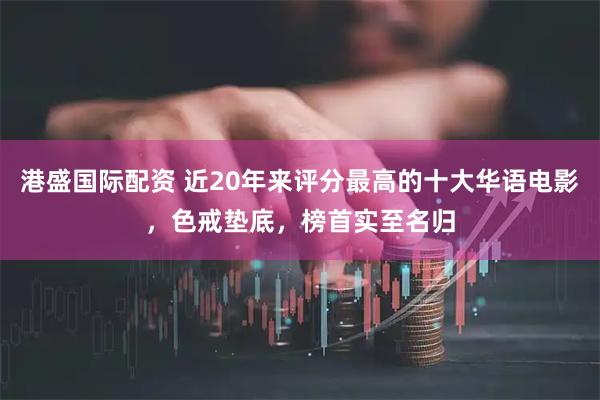 港盛国际配资 近20年来评分最高的十大华语电影，色戒垫底，榜首实至名归