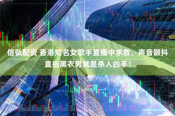 信弘配资 香港知名女歌手直播中求救，声音颤抖直指黑衣男就是杀人凶手！
