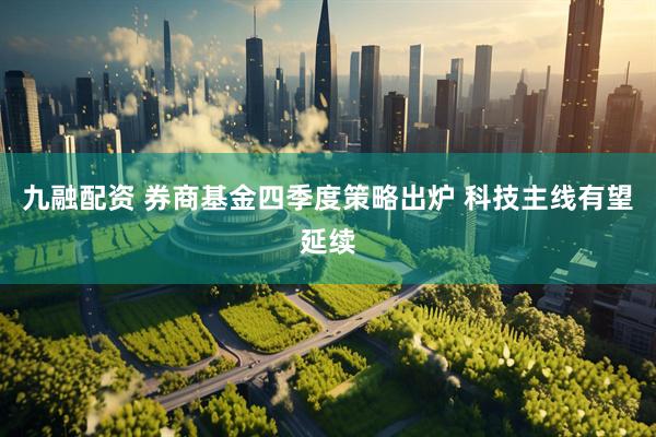 九融配资 券商基金四季度策略出炉 科技主线有望延续