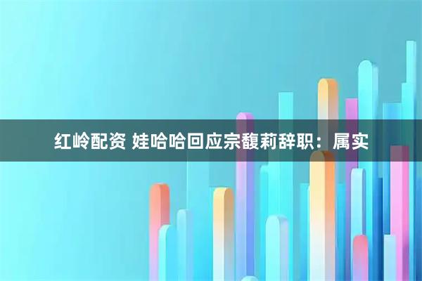 红岭配资 娃哈哈回应宗馥莉辞职：属实