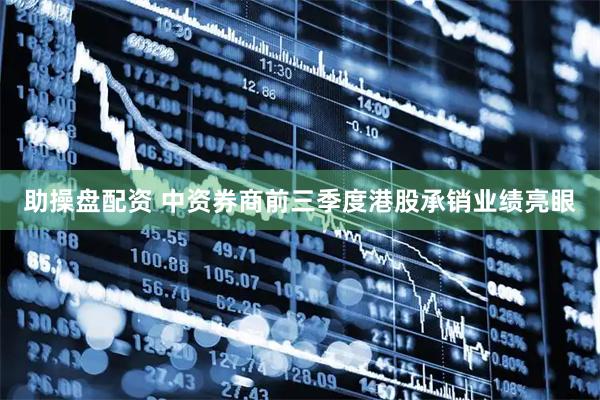 助操盘配资 中资券商前三季度港股承销业绩亮眼