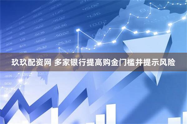 玖玖配资网 多家银行提高购金门槛并提示风险