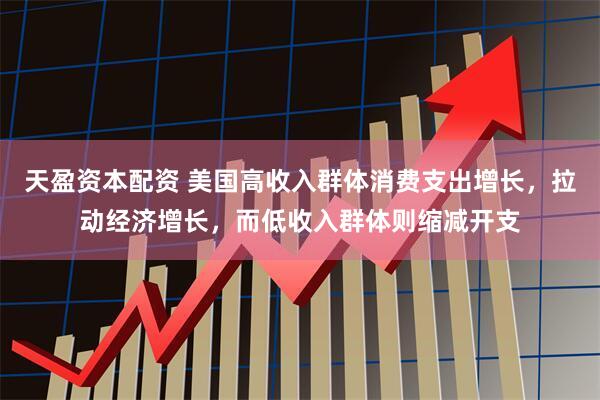 天盈资本配资 美国高收入群体消费支出增长，拉动经济增长，而低收入群体则缩减开支
