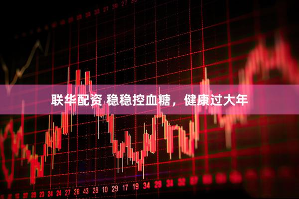 联华配资 稳稳控血糖，健康过大年