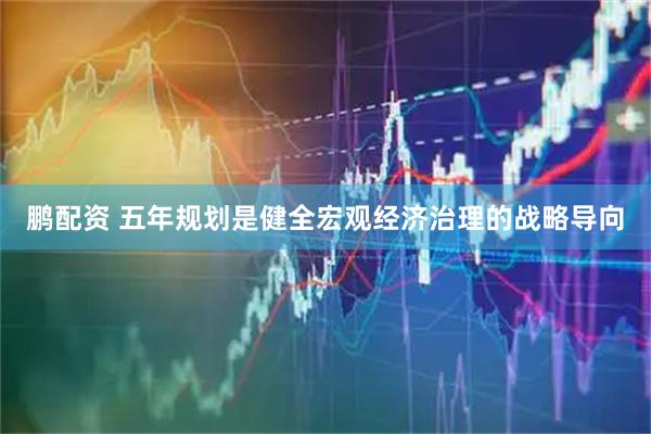 鹏配资 五年规划是健全宏观经济治理的战略导向