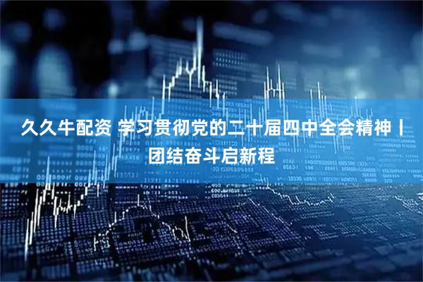久久牛配资 学习贯彻党的二十届四中全会精神丨团结奋斗启新程