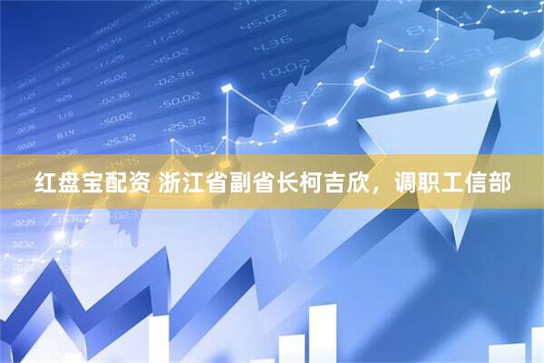 红盘宝配资 浙江省副省长柯吉欣，调职工信部