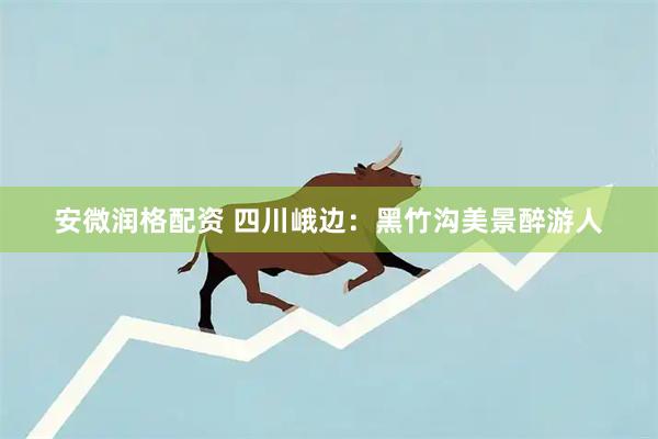 安微润格配资 四川峨边：黑竹沟美景醉游人
