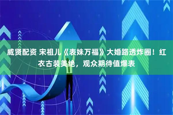 威贤配资 宋祖儿《表妹万福》大婚路透炸圈！红衣古装美绝，观众期待值爆表