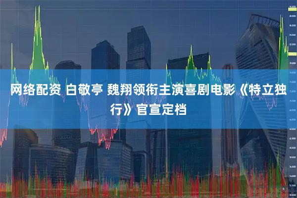 网络配资 白敬亭 魏翔领衔主演喜剧电影《特立独行》官宣定档