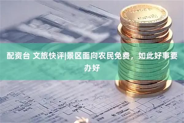 配资台 文旅快评|景区面向农民免费，如此好事要办好