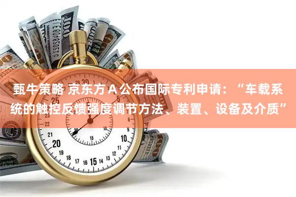 甄牛策略 京东方Ａ公布国际专利申请：“车载系统的触控反馈强度调节方法、装置、设备及介质”