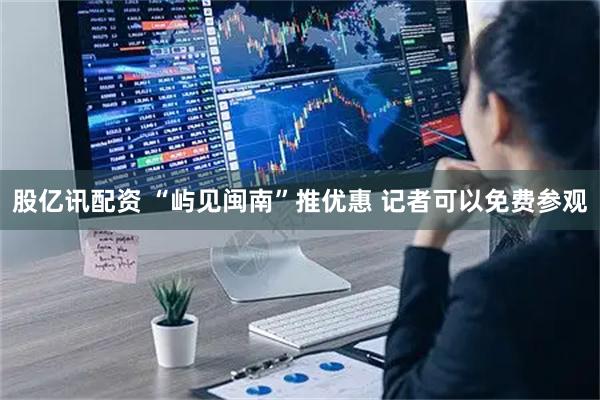 股亿讯配资 “屿见闽南”推优惠 记者可以免费参观