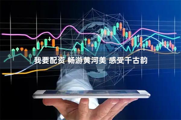 我要配资 畅游黄河美 感受千古韵