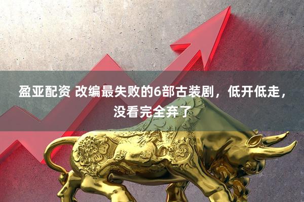 盈亚配资 改编最失败的6部古装剧，低开低走，没看完全弃了