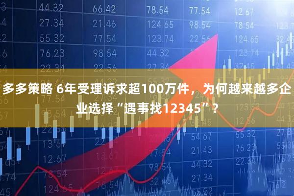 多多策略 6年受理诉求超100万件，为何越来越多企业选择“遇事找12345”？