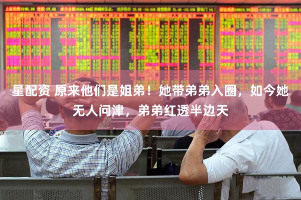 星配资 原来他们是姐弟！她带弟弟入圈，如今她无人问津，弟弟红透半边天