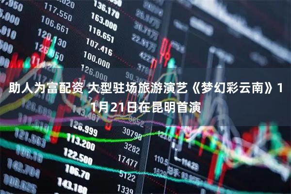 助人为富配资 大型驻场旅游演艺《梦幻彩云南》11月21日在昆明首演