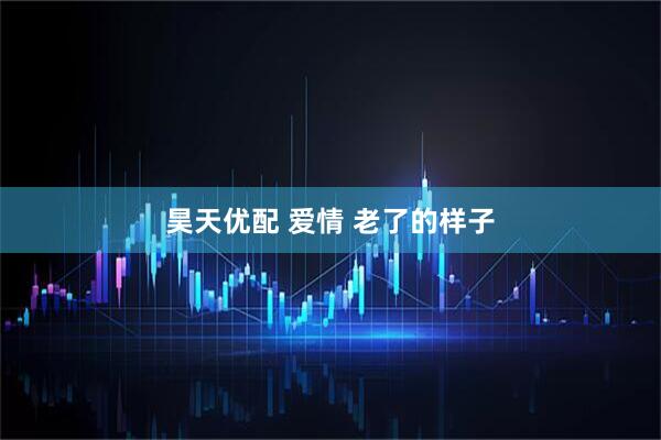 昊天优配 爱情 老了的样子