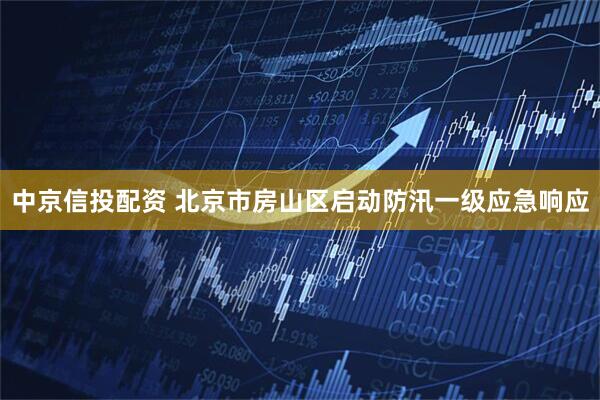 中京信投配资 北京市房山区启动防汛一级应急响应