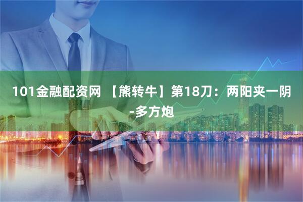101金融配资网 【熊转牛】第18刀：两阳夹一阴-多方炮