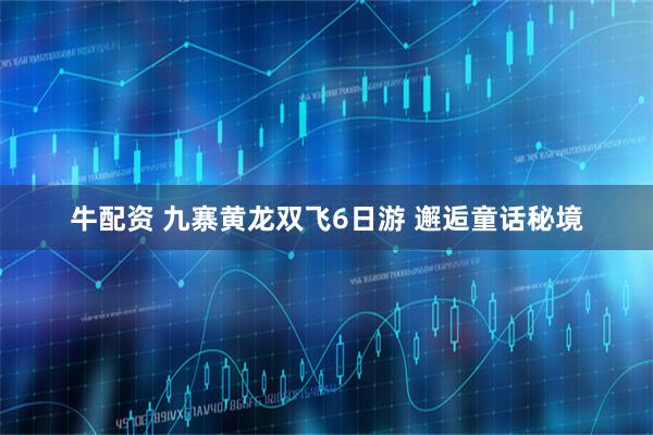 牛配资 九寨黄龙双飞6日游 邂逅童话秘境
